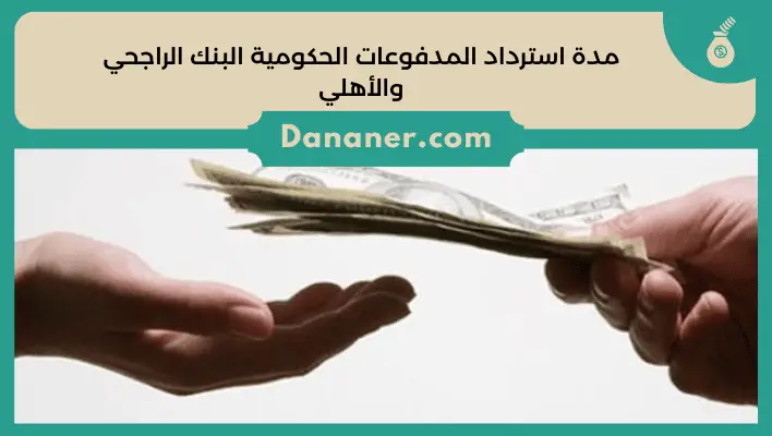 مدة استرداد المدفوعات الحكومية البنك الراجحي والأهلي