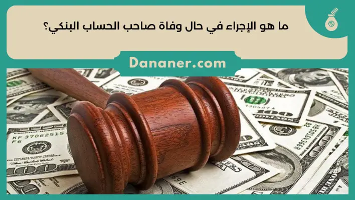 ما هو الإجراء في حال وفاة صاحب الحساب البنكي؟