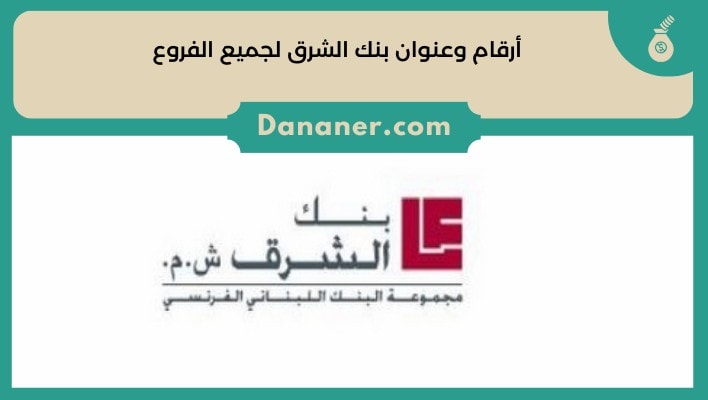 أرقام وعنوان بنك الشرق لجميع الفروع